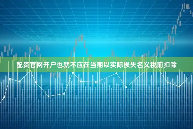 配资官网开户也就不应在当期以实际损失名义税前扣除