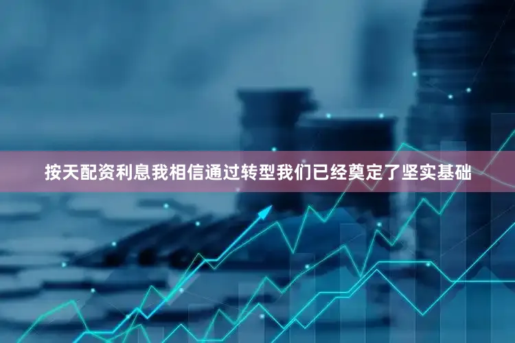 按天配资利息我相信通过转型我们已经奠定了坚实基础