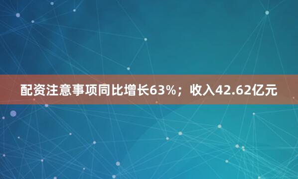 配资注意事项同比增长63%；收入42.62亿元