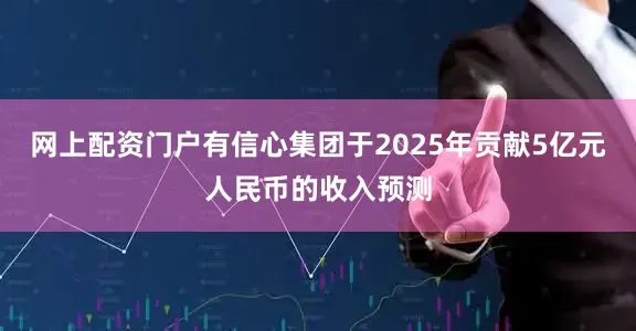 网上配资门户有信心集团于2025年贡献5亿元人民币的收入预测