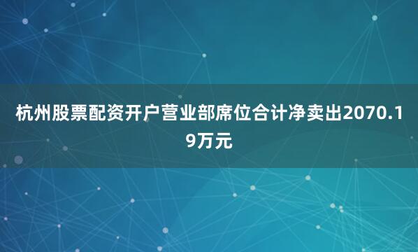 杭州股票配资开户营业部席位合计净卖出2070.19万元