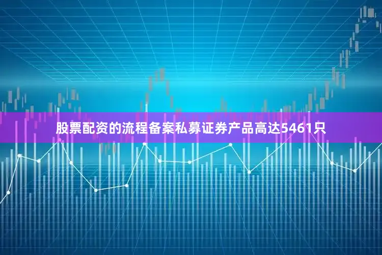 股票配资的流程备案私募证券产品高达5461只