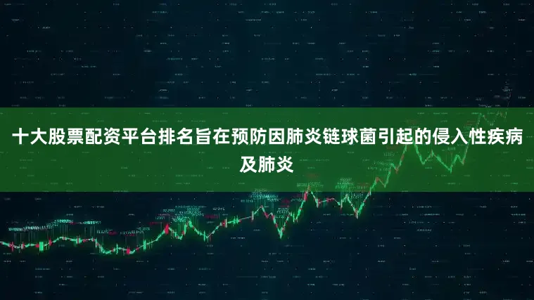十大股票配资平台排名旨在预防因肺炎链球菌引起的侵入性疾病及肺炎
