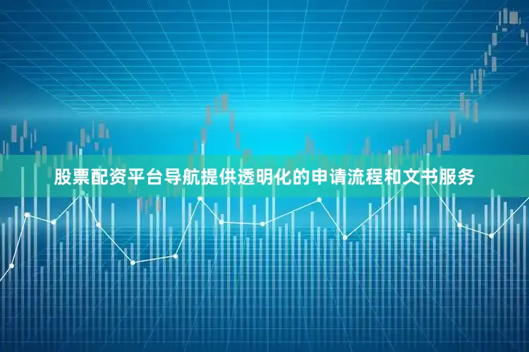 股票配资平台导航提供透明化的申请流程和文书服务