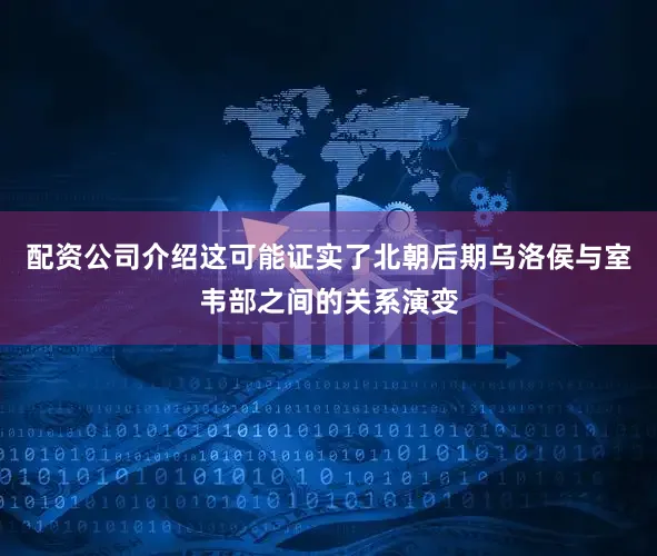 配资公司介绍这可能证实了北朝后期乌洛侯与室韦部之间的关系演变