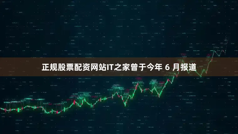 正规股票配资网站IT之家曾于今年 6 月报道