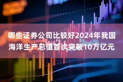 哪些证券公司比较好2024年我国海洋生产总值首次突破10万亿元