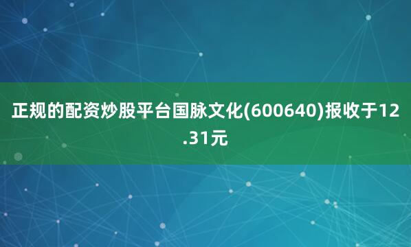 正规的配资炒股平台国脉文化(600640)报收于12.31元