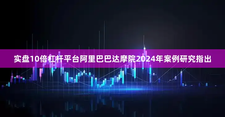 实盘10倍杠杆平台阿里巴巴达摩院2024年案例研究指出