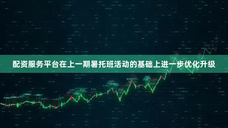 配资服务平台在上一期暑托班活动的基础上进一步优化升级