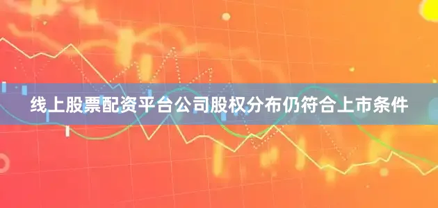 线上股票配资平台公司股权分布仍符合上市条件