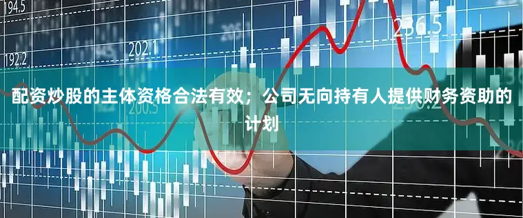 配资炒股的主体资格合法有效；公司无向持有人提供财务资助的计划