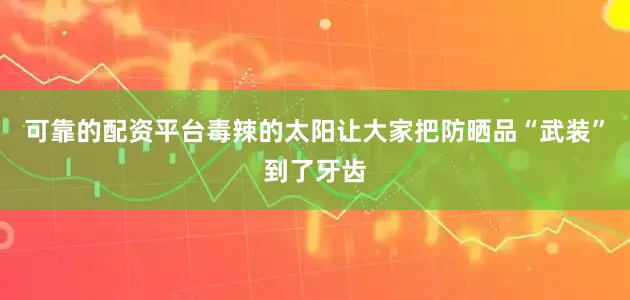 可靠的配资平台毒辣的太阳让大家把防晒品“武装”到了牙齿