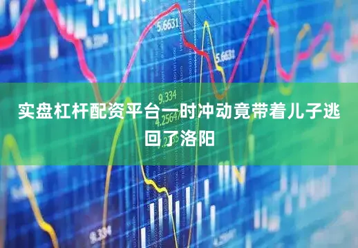实盘杠杆配资平台一时冲动竟带着儿子逃回了洛阳