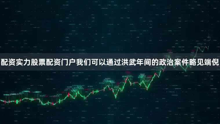 配资实力股票配资门户我们可以通过洪武年间的政治案件略见端倪