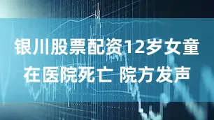 银川股票配资12岁女童在医院死亡 院方发声
