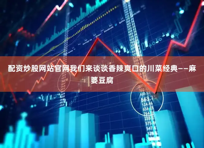 配资炒股网站官网我们来谈谈香辣爽口的川菜经典——麻婆豆腐