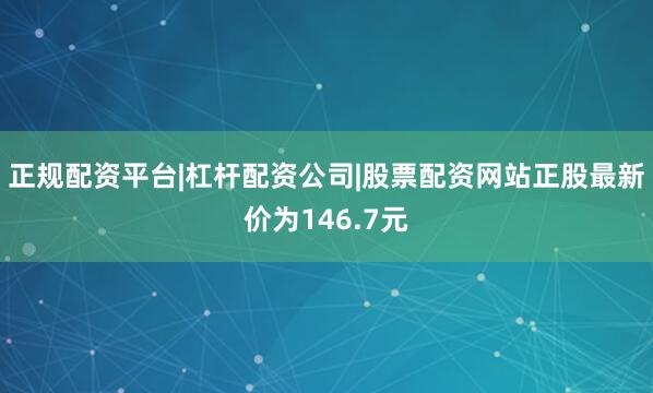 正规配资平台|杠杆配资公司|股票配资网站正股最新价为146.7元