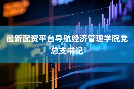 最新配资平台导航经济管理学院党总支书记