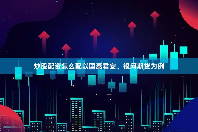 炒股配资怎么配以国泰君安、银河期货为例
