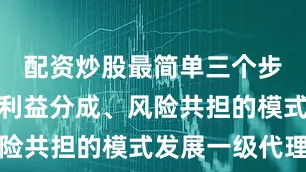 配资炒股最简单三个步骤以高额利益分成、风险共担的模式发展一级代理