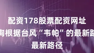 配资178股票配资网址查询根据台风“韦帕”的最新路径