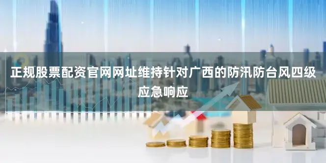 正规股票配资官网网址维持针对广西的防汛防台风四级应急响应