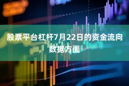 股票平台杠杆7月22日的资金流向数据方面