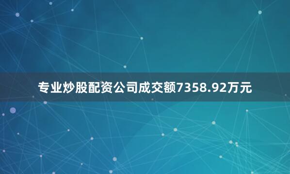 专业炒股配资公司成交额7358.92万元