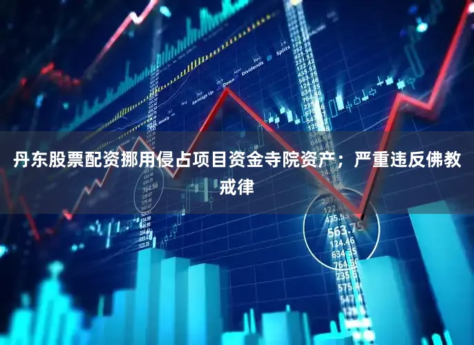 丹东股票配资挪用侵占项目资金寺院资产;严重违反佛教戒律