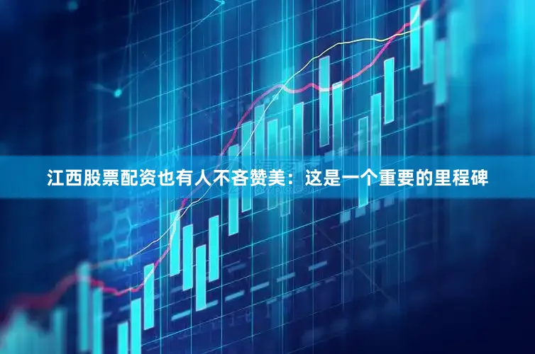 江西股票配资也有人不吝赞美：这是一个重要的里程碑