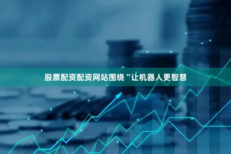股票配资配资网站围绕“让机器人更智慧