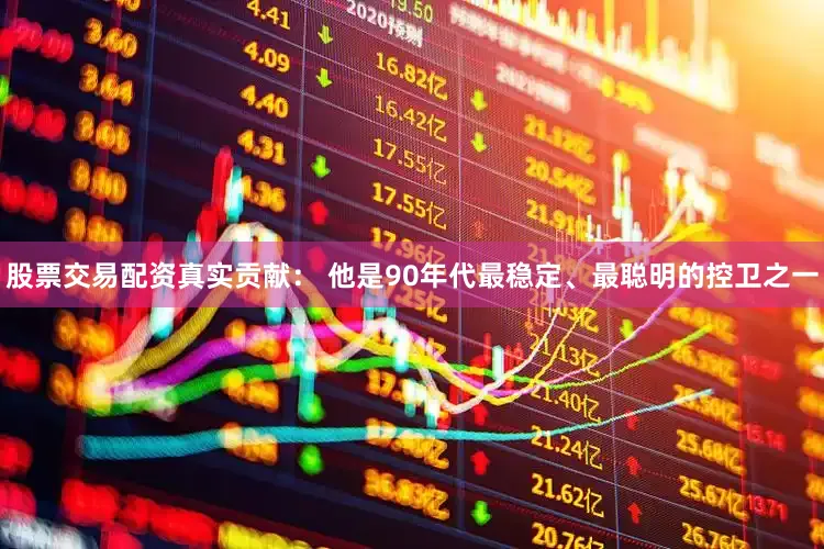 股票交易配资真实贡献： 他是90年代最稳定、最聪明的控卫之一
