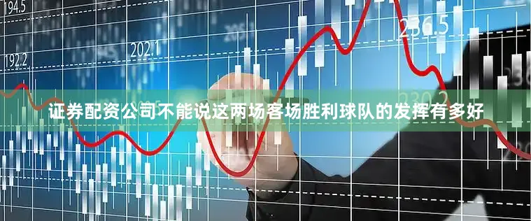 证券配资公司不能说这两场客场胜利球队的发挥有多好