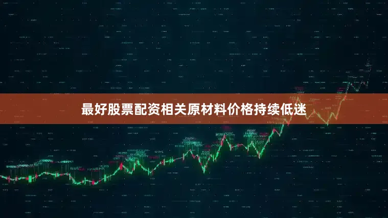 最好股票配资相关原材料价格持续低迷