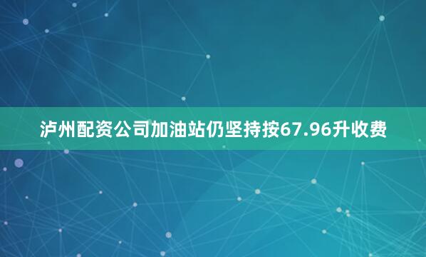 泸州配资公司加油站仍坚持按67.96升收费