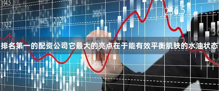 排名第一的配资公司它最大的亮点在于能有效平衡肌肤的水油状态