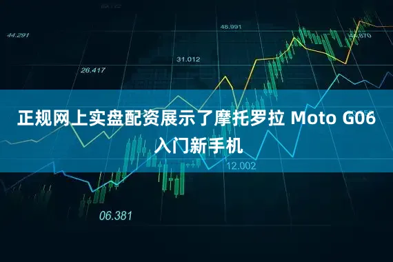 正规网上实盘配资展示了摩托罗拉 Moto G06 入门新手机
