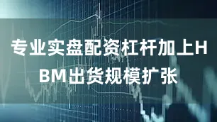 专业实盘配资杠杆加上HBM出货规模扩张