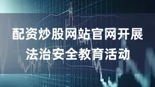 配资炒股网站官网开展法治安全教育活动