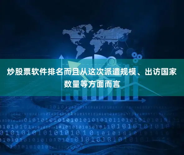 炒股票软件排名而且从这次派遣规模、出访国家数量等方面而言