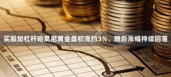买股加杠杆哈莫尼黄金盘初涨约3%、随后涨幅持续回落