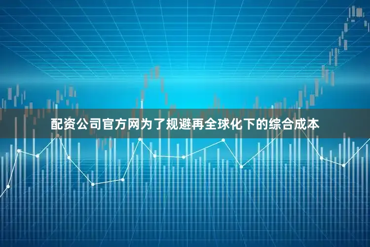 配资公司官方网为了规避再全球化下的综合成本