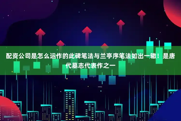 配资公司是怎么运作的此碑笔法与兰亭序笔法如出一辙！是唐代墓志代表作之一