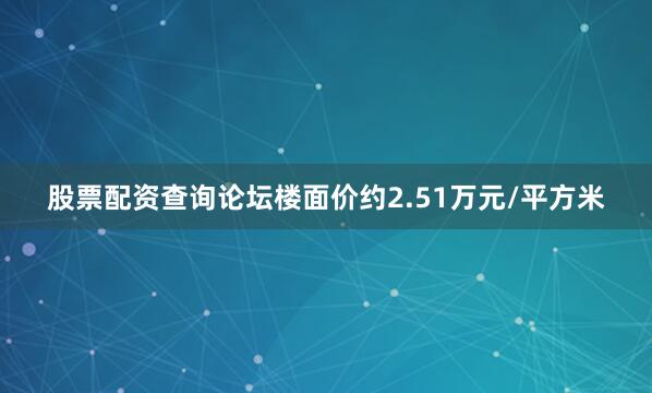 股票配资查询论坛楼面价约2.51万元/平方米