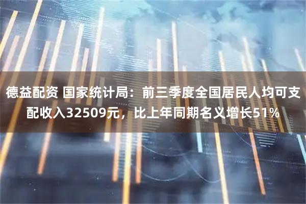 德益配资 国家统计局：前三季度全国居民人均可支配收入32509元，比上年同期名义增长51%