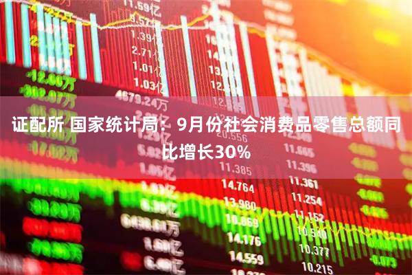 证配所 国家统计局：9月份社会消费品零售总额同比增长30%