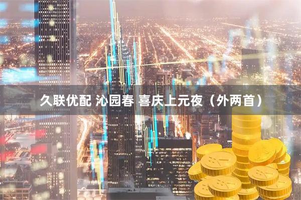 久联优配 沁园春 喜庆上元夜（外两首）