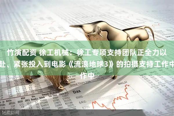 竹演配资 徐工机械：徐工专项支持团队正全力以赴、紧张投入到电影《流浪地球3》的拍摄支持工作中