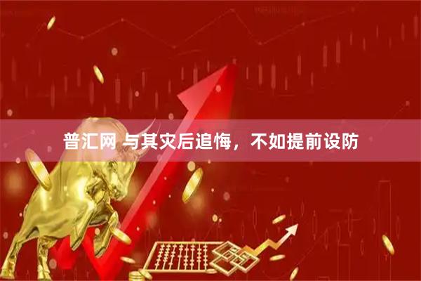 普汇网 与其灾后追悔，不如提前设防